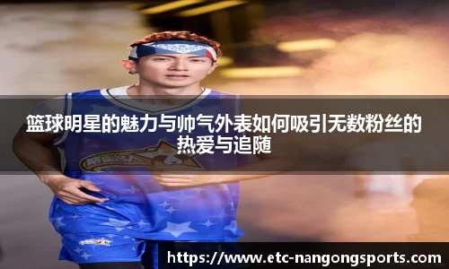 篮球明星的魅力与帅气外表如何吸引无数粉丝的热爱与追随