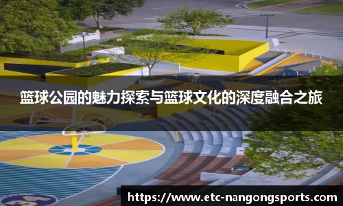 篮球公园的魅力探索与篮球文化的深度融合之旅